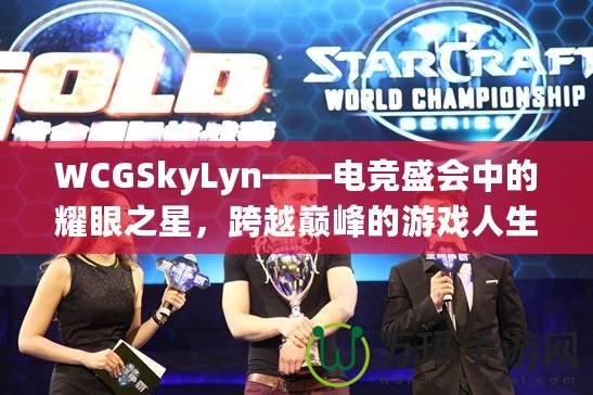 WCGSkyLyn——電競(jìng)盛會(huì)中的耀眼之星，跨越巔峰的游戲人生