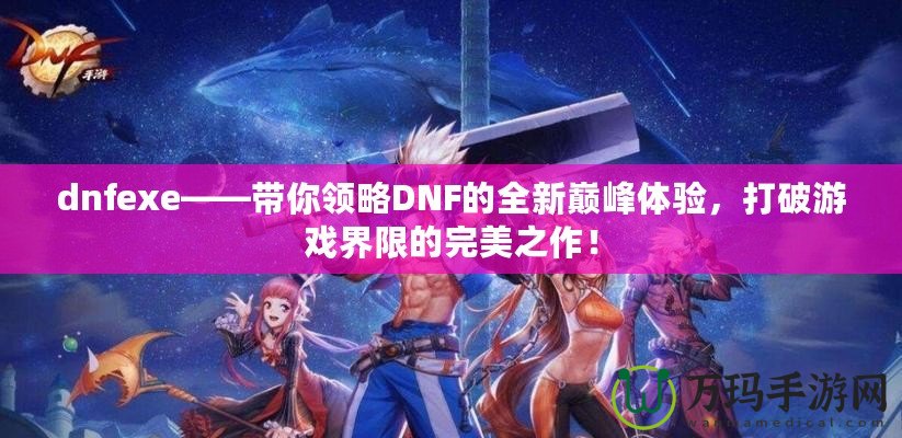 dnfexe——帶你領(lǐng)略DNF的全新巔峰體驗(yàn)，打破游戲界限的完美之作！