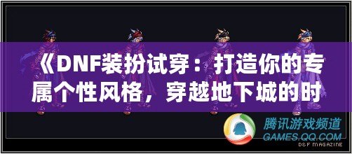 《DNF裝扮試穿：打造你的專屬個性風(fēng)格，穿越地下城的時尚先鋒》