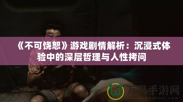 《不可饒恕》游戲劇情解析：沉浸式體驗(yàn)中的深層哲理與人性拷問