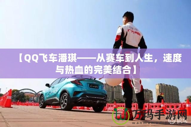 【QQ飛車潘琪——從賽車到人生，速度與熱血的完美結(jié)合】