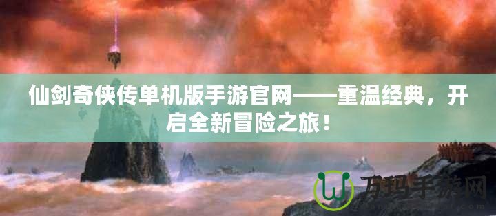 仙劍奇?zhèn)b傳單機版手游官網(wǎng)——重溫經典，開啟全新冒險之旅！