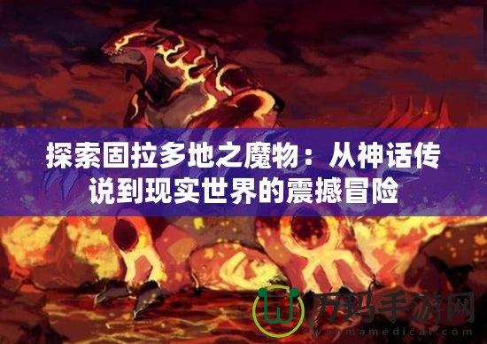 探索固拉多地之魔物：從神話傳說到現(xiàn)實(shí)世界的震撼冒險(xiǎn)