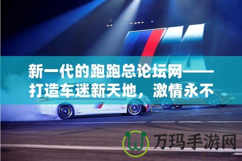 新一代的跑跑總論壇網(wǎng)——打造車迷新天地，激情永不止步