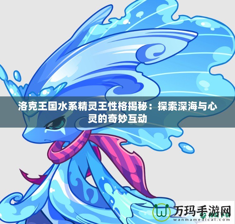 洛克王國水系精靈王性格揭秘：探索深海與心靈的奇妙互動