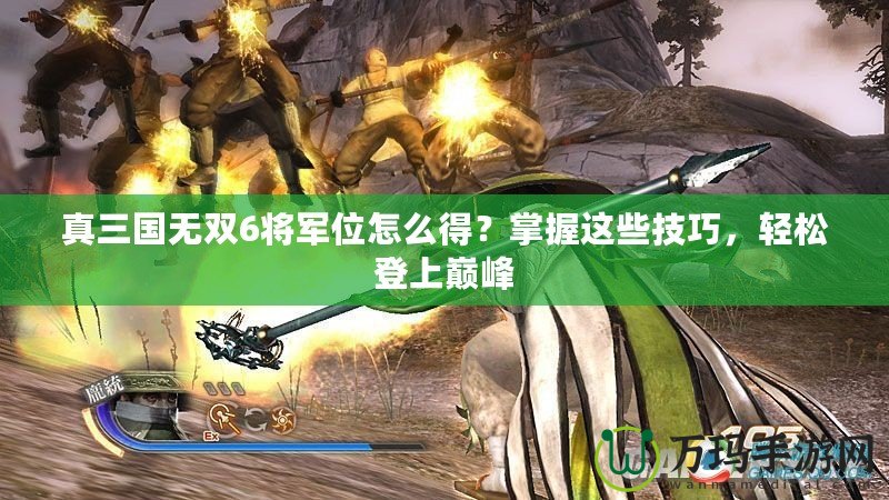 真三國無雙6將軍位怎么得？掌握這些技巧，輕松登上巔峰