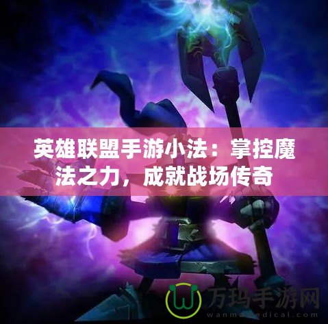 英雄聯(lián)盟手游小法：掌控魔法之力，成就戰(zhàn)場傳奇