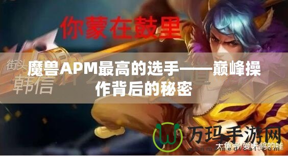 魔獸APM最高的選手——巔峰操作背后的秘密