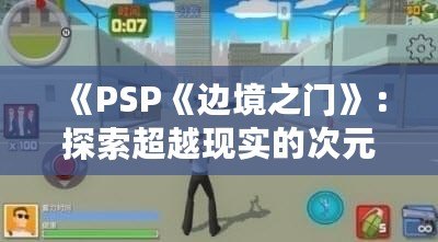 《PSP《邊境之門》：探索超越現(xiàn)實(shí)的次元之門，開啟前所未有的冒險(xiǎn)旅程》