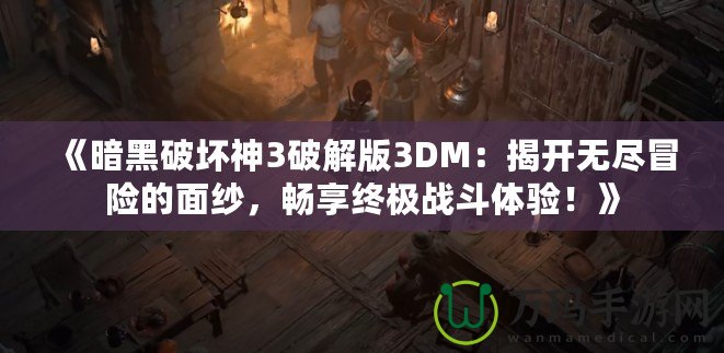 《暗黑破壞神3破解版3DM：揭開(kāi)無(wú)盡冒險(xiǎn)的面紗，暢享終極戰(zhàn)斗體驗(yàn)！》