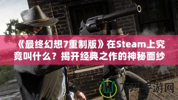 《最終幻想7重制版》在Steam上究竟叫什么？揭開經(jīng)典之作的神秘面紗！