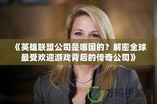 《英雄聯(lián)盟公司是哪國的？解密全球最受歡迎游戲背后的傳奇公司》