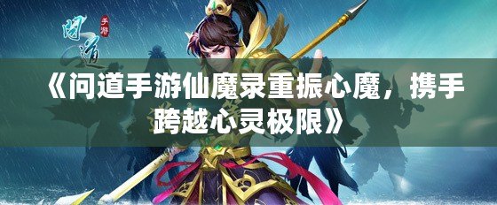 《問(wèn)道手游仙魔錄重振心魔，攜手跨越心靈極限》