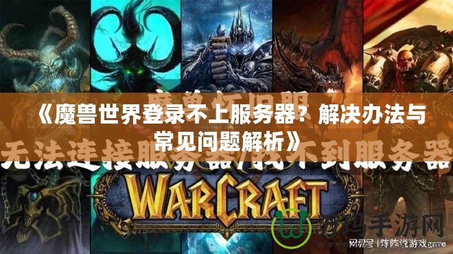 《魔獸世界登錄不上服務(wù)器？解決辦法與常見(jiàn)問(wèn)題解析》