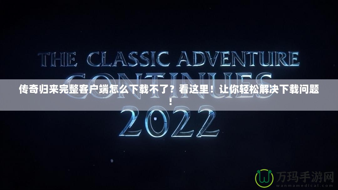 傳奇歸來完整客戶端怎么下載不了？看這里！讓你輕松解決下載問題！