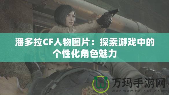 潘多拉CF人物圖片：探索游戲中的個性化角色魅力