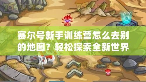 賽爾號新手訓(xùn)練營怎么去別的地圖？輕松探索全新世界！