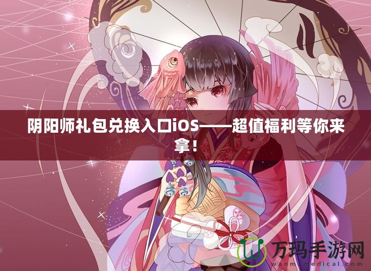 陰陽師禮包兌換入口iOS——超值福利等你來拿！