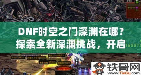 DNF時(shí)空之門深淵在哪？探索全新深淵挑戰(zhàn)，開啟無限冒險(xiǎn)！