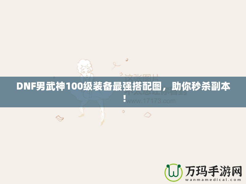 DNF男武神100級(jí)裝備最強(qiáng)搭配圖，助你秒殺副本！