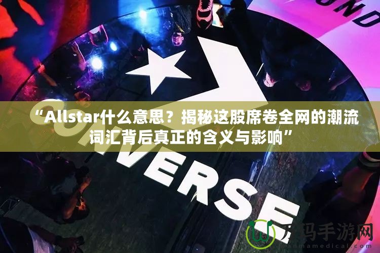 “Allstar什么意思？揭秘這股席卷全網(wǎng)的潮流詞匯背后真正的含義與影響”