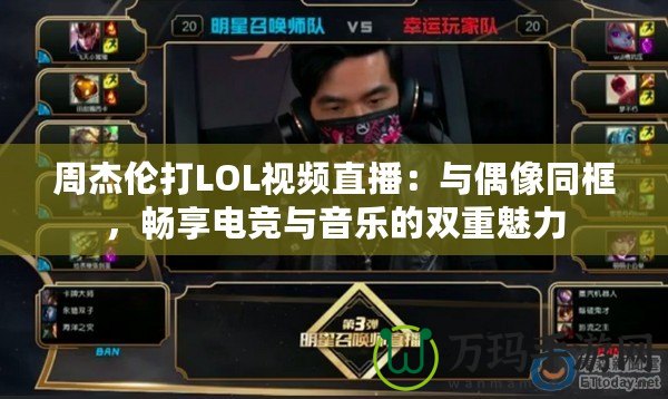 周杰倫打LOL視頻直播：與偶像同框，暢享電競與音樂的雙重魅力