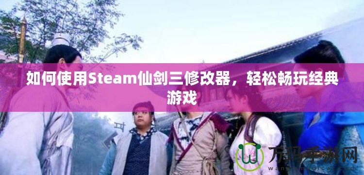 如何使用Steam仙劍三修改器，輕松暢玩經(jīng)典游戲