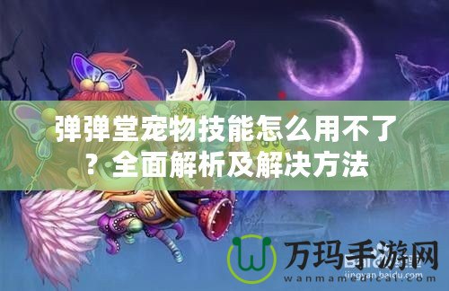 彈彈堂寵物技能怎么用不了？全面解析及解決方法