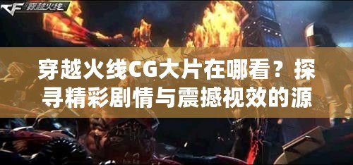 穿越火線CG大片在哪看？探尋精彩劇情與震撼視效的源頭