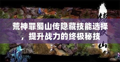 荒神罪蜀山傳隱藏技能選擇，提升戰(zhàn)力的終極秘技