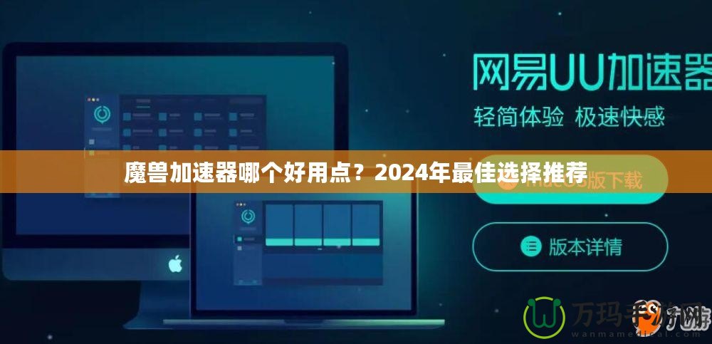 魔獸加速器哪個好用點(diǎn)？2024年最佳選擇推薦