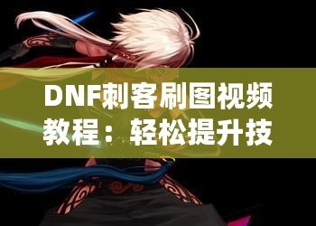 DNF刺客刷圖視頻教程：輕松提升技能，暢享高效刷圖體驗(yàn)