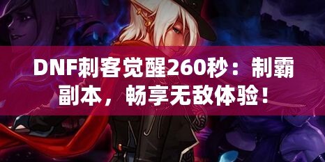 DNF刺客覺醒260秒：制霸副本，暢享無敵體驗！