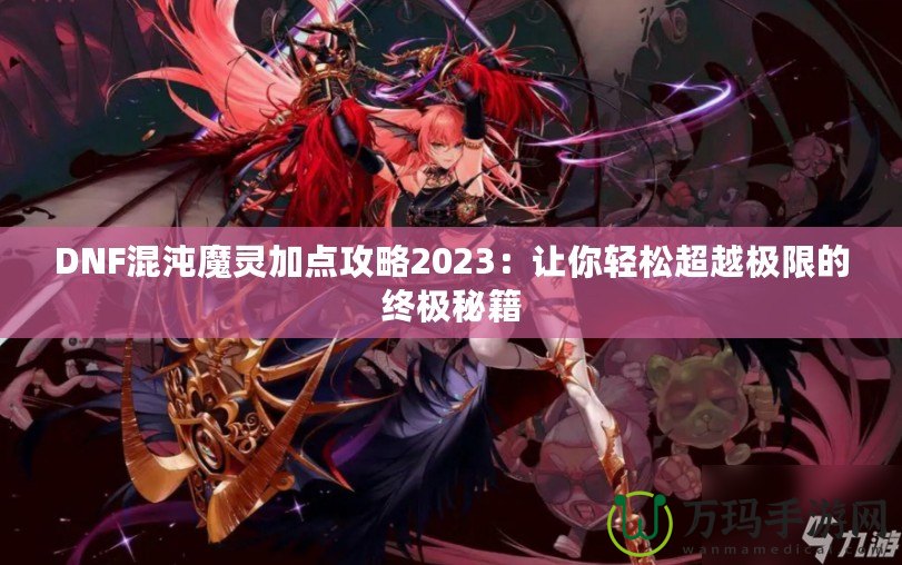 DNF混沌魔靈加點攻略2023：讓你輕松超越極限的終極秘籍