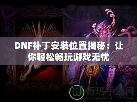 DNF補(bǔ)丁安裝位置揭秘：讓你輕松暢玩游戲無憂