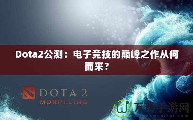 Dota2公測(cè)：電子競(jìng)技的巔峰之作從何而來？