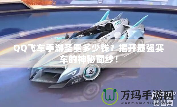 QQ飛車手游圣冕多少錢？揭開最強賽車的神秘面紗！