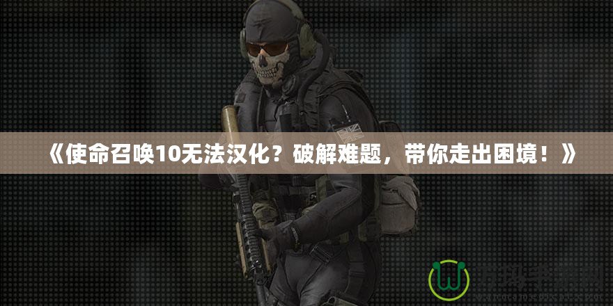 《使命召喚10無法漢化？破解難題，帶你走出困境！》