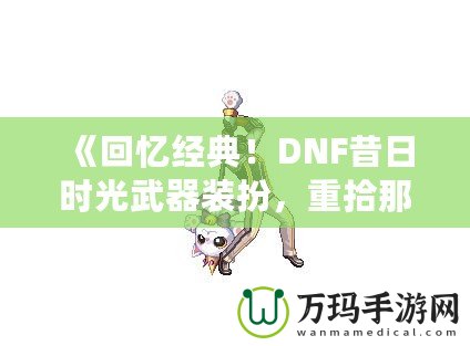 《回憶經(jīng)典！DNF昔日時(shí)光武器裝扮，重拾那段曾經(jīng)的榮耀》