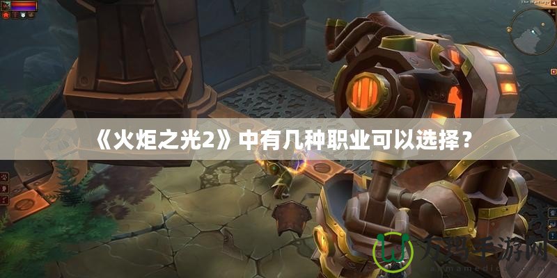 《火炬之光2》中有幾種職業(yè)可以選擇？