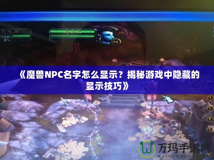 《魔獸NPC名字怎么顯示？揭秘游戲中隱藏的顯示技巧》