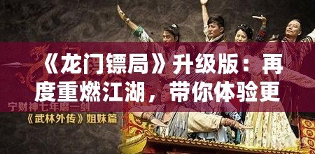 《龍門鏢局》升級版：再度重燃江湖，帶你體驗更精彩的熱血傳奇！