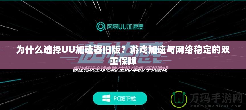 為什么選擇UU加速器舊版？游戲加速與網(wǎng)絡(luò)穩(wěn)定的雙重保障