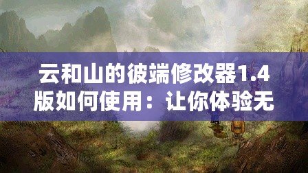 云和山的彼端修改器1.4版如何使用：讓你體驗(yàn)無限自由的全新游戲體驗(yàn)