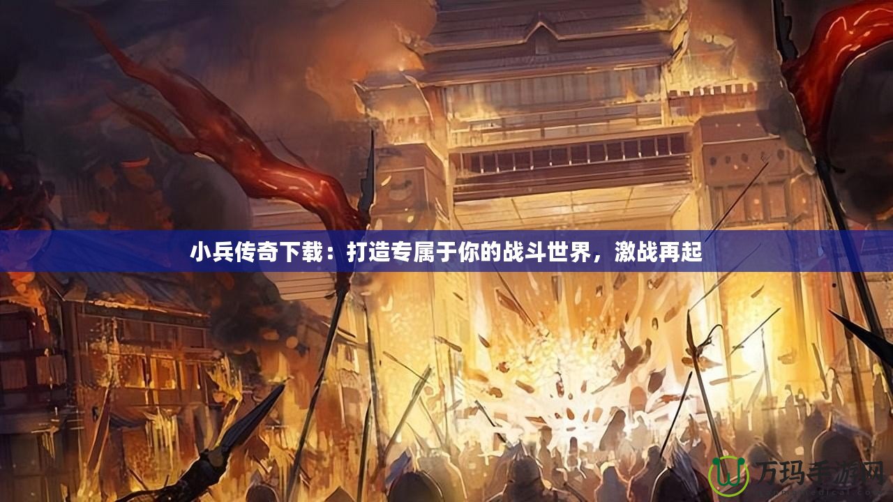 小兵傳奇下載：打造專屬于你的戰(zhàn)斗世界，激戰(zhàn)再起