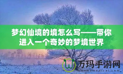 夢(mèng)幻仙境的境怎么寫——帶你進(jìn)入一個(gè)奇妙的夢(mèng)境世界