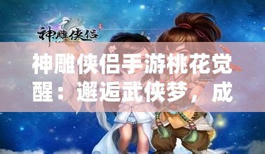 神雕俠侶手游桃花覺(jué)醒：邂逅武俠夢(mèng)，成就榮耀傳世