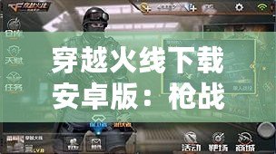 穿越火線下載安卓版：槍戰(zhàn)手游新體驗(yàn)，暢享極速競(jìng)技