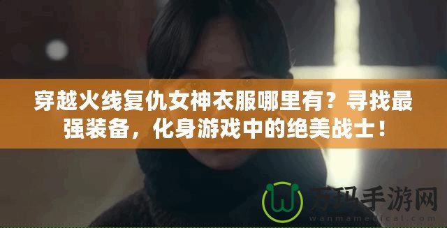 穿越火線復(fù)仇女神衣服哪里有？尋找最強(qiáng)裝備，化身游戲中的絕美戰(zhàn)士！