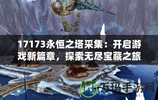 17173永恒之塔采集：開啟游戲新篇章，探索無(wú)盡寶藏之旅